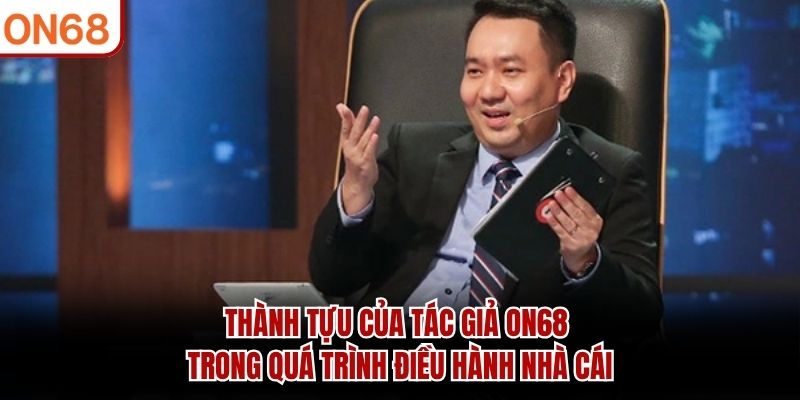 Thành tựu của tác giả ON68 trong quá trình điều hành nhà cái